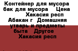 Контейнер для мусора (бак для мусора) › Цена ­ 5 200 - Хакасия респ., Абакан г. Домашняя утварь и предметы быта » Другое   . Хакасия респ.